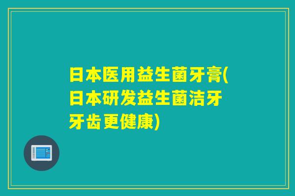 日本医用益生菌牙膏(日本研发益生菌洁牙　牙齿更健康)