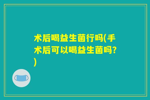 术后喝益生菌行吗(手术后可以喝益生菌吗？)