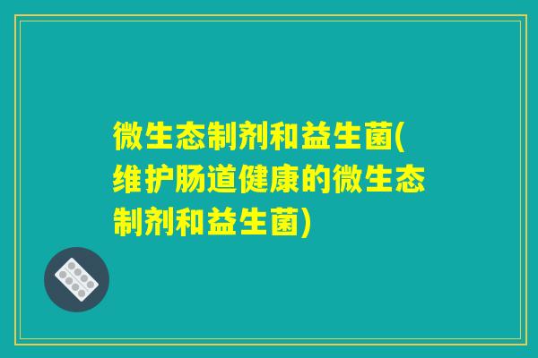 微生态制剂和益生菌(维护肠道健康的微生态制剂和益生菌)