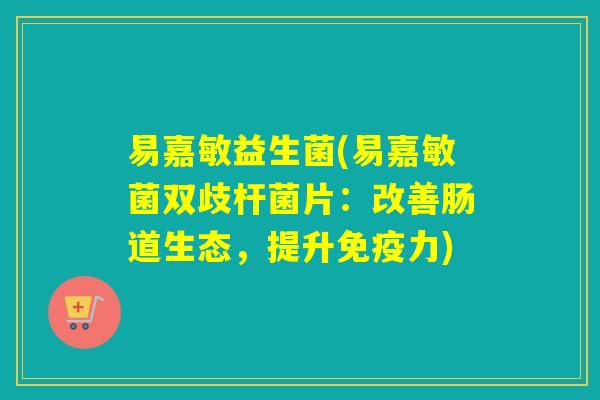 易嘉敏益生菌(易嘉敏菌双歧杆菌片:改善肠道生态,提升力) 易嘉敏益生菌(易嘉敏菌双歧杆菌片:改善肠道生态,提升力)