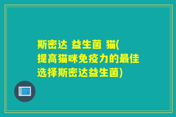 斯密达 益生菌 猫(提高猫咪免疫力的最佳选择斯密达益生菌)