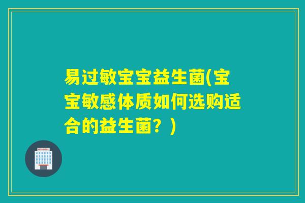 易过敏宝宝益生菌(宝宝敏感体质如何选购适合的益生菌？)