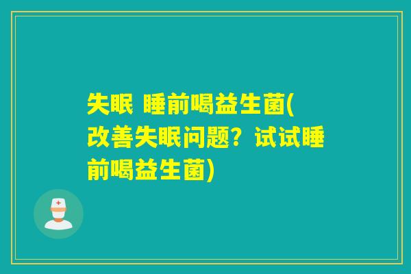 失眠 睡前喝益生菌(改善失眠问题？试试睡前喝益生菌)