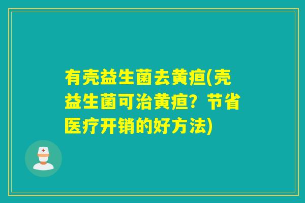 有壳益生菌去黄疸(壳益生菌可治黄疸？节省医疗开销的好方法)