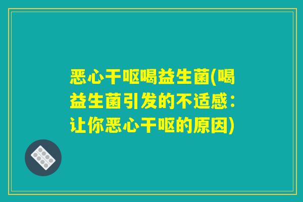 恶心干呕喝益生菌(喝益生菌引发的不适感:让你恶心干呕的原因) 恶心干呕喝益生菌(喝益生菌引发的不适感:让你恶心干呕的原因)