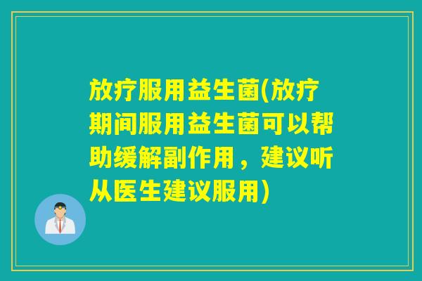 放疗服用益生菌(放疗期间服用益生菌可以帮助缓解副作用，建议听从医生建议服用)