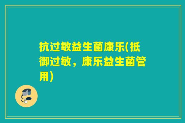 抗过敏益生菌康乐(抵御过敏，康乐益生菌管用)