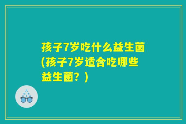 孩子7岁吃什么益生菌(孩子7岁适合吃哪些益生菌?) 孩子7岁吃什么益生菌(孩子7岁适合吃哪些益生菌?)