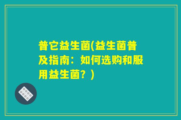 普它益生菌(益生菌普及指南：如何选购和服用益生菌？)