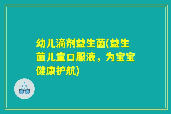 幼儿滴剂益生菌(益生菌儿童口服液，为宝宝健康护航)