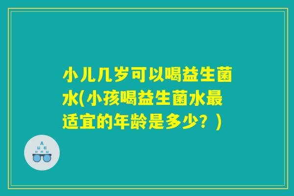 小儿几岁可以喝益生菌水(小孩喝益生菌水适宜的年龄是多少?) 小儿几岁可以喝益生菌水(小孩喝益生菌水适宜的年龄是多少?)