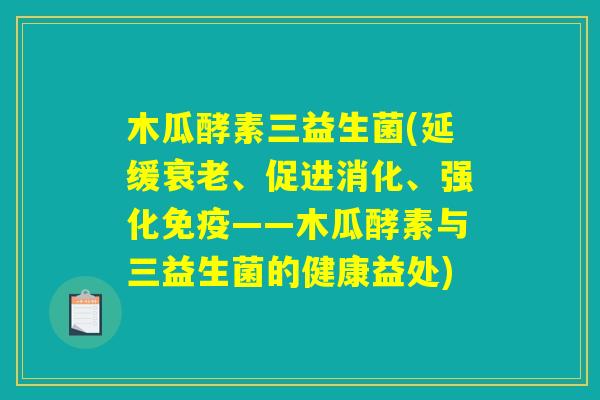 木瓜酵素三益生菌(延缓衰老、促进消化、强化免疫——木瓜酵素与三益生菌的健康益处)