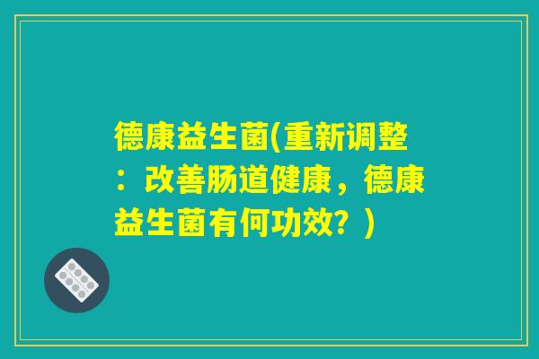德康益生菌(重新调整：改善肠道健康，德康益生菌有何功效？)