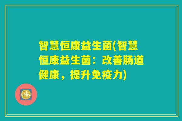 智慧恒康益生菌(智慧恒康益生菌：改善肠道健康，提升免疫力)