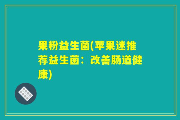果粉益生菌(苹果迷推荐益生菌：改善肠道健康)