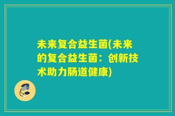 未来复合益生菌(未来的复合益生菌：创新技术助力肠道健康)