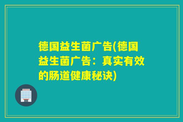 德国益生菌广告(德国益生菌广告：真实有效的肠道健康秘诀)
