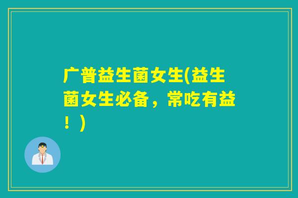 广普益生菌女生(益生菌女生必备，常吃有益！)