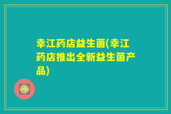 幸江药店益生菌(幸江药店推出全新益生菌产品) 幸江药店益生菌(幸江药店推出全新益生菌产品)