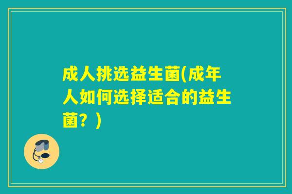 成人挑选益生菌(成年人如何选择适合的益生菌?) 成人挑选益生菌(成年人如何选择适合的益生菌?)