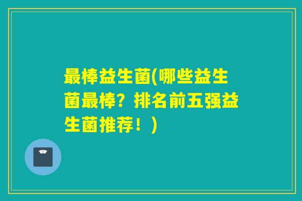 最棒益生菌(哪些益生菌最棒？排名前五强益生菌推荐！)