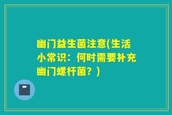 幽门益生菌注意(生活小常识：何时需要补充幽门螺杆菌？)