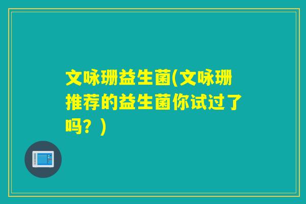 文咏珊益生菌(文咏珊推荐的益生菌你试过了吗？)