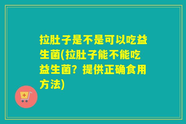 拉肚子是不是可以吃益生菌(拉肚子能不能吃益生菌？提供正确食用方法)