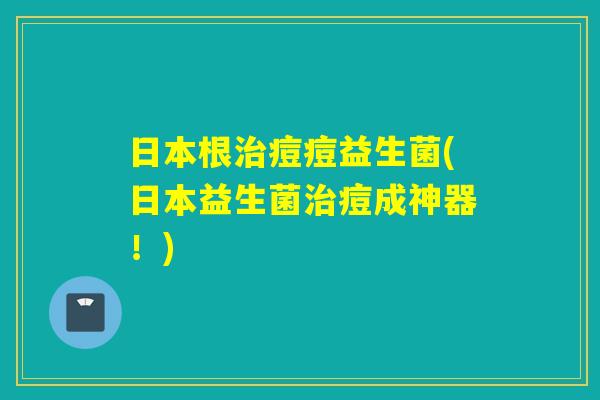 日本根痘痘益生菌(日本益生菌痘成神器!) 日本根痘痘益生菌(日本益生菌痘成神器!)