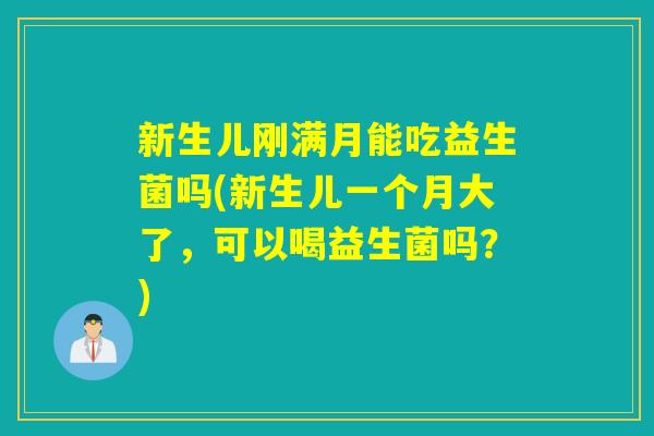 新生儿刚满月能吃益生菌吗(新生儿一个月大了，可以喝益生菌吗？)