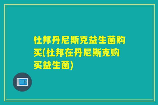 杜邦丹尼斯克益生菌购买(杜邦在丹尼斯克购买益生菌)