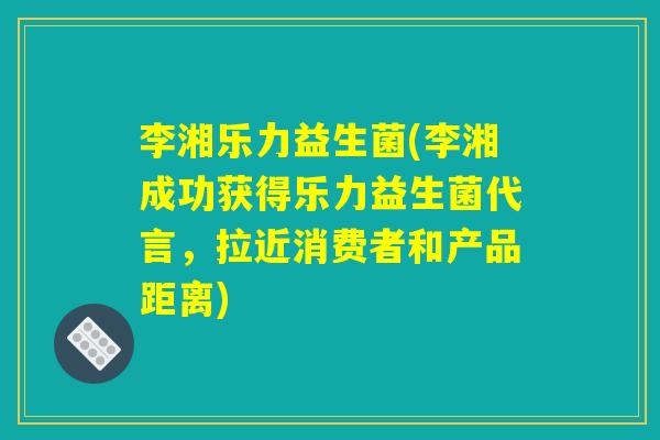 李湘乐力益生菌(李湘成功获得乐力益生菌代言，拉近消费者和产品距离)