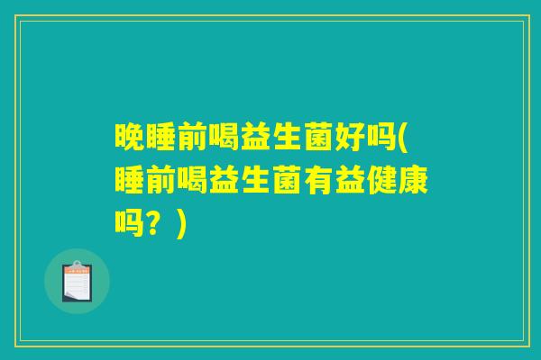 晚睡前喝益生菌好吗(睡前喝益生菌有益健康吗？)