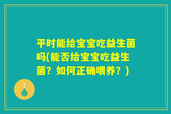 平时能给宝宝吃益生菌吗(能否给宝宝吃益生菌？如何正确喂养？)