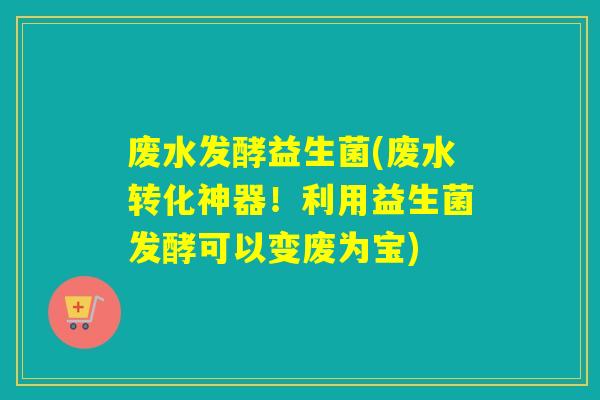 废水发酵益生菌(废水转化神器！利用益生菌发酵可以变废为宝)