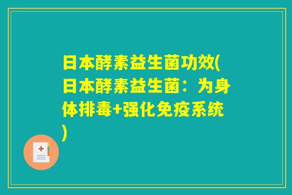 日本酵素益生菌功效(日本酵素益生菌:为身体+强化系统) 日本酵素益生菌功效(日本酵素益生菌:为身体+强化系统)