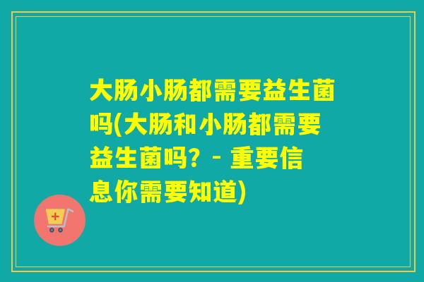 大肠小肠都需要益生菌吗(大肠和小肠都需要益生菌吗？- 重要信息你需要知道)