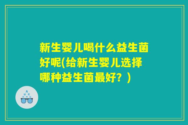 新生婴儿喝什么益生菌好呢(给新生婴儿选择哪种益生菌最好？)
