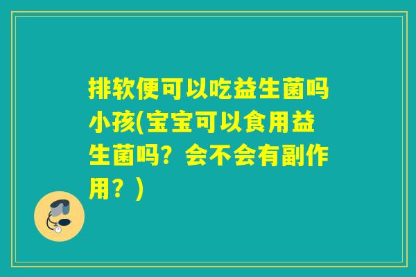 排软便可以吃益生菌吗小孩(宝宝可以食用益生菌吗？会不会有副作用？)