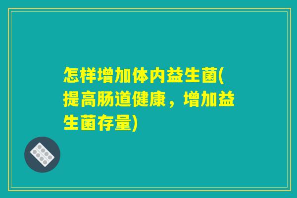 怎样增加体内益生菌(提高肠道健康，增加益生菌存量)