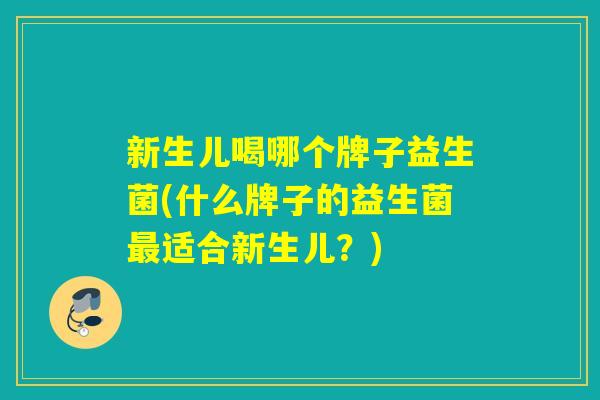 新生儿喝哪个牌子益生菌(什么牌子的益生菌适合新生儿?) 新生儿喝哪个牌子益生菌(什么牌子的益生菌适合新生儿?)