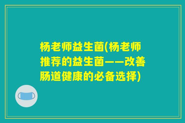 杨老师益生菌(杨老师推荐的益生菌——改善肠道健康的必备选择)