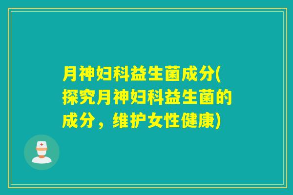 月神妇科益生菌成分(探究月神妇科益生菌的成分，维护女性健康)