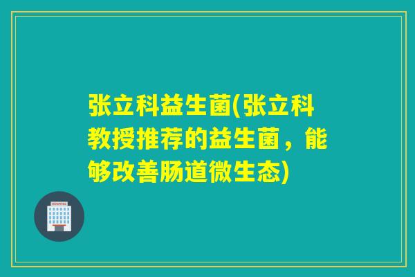 张立科益生菌(张立科教授推荐的益生菌，能够改善肠道微生态)
