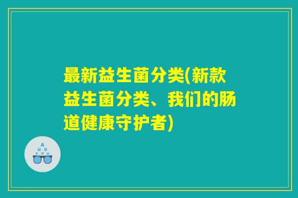 最新益生菌分类(新款益生菌分类、我们的肠道健康守护者)