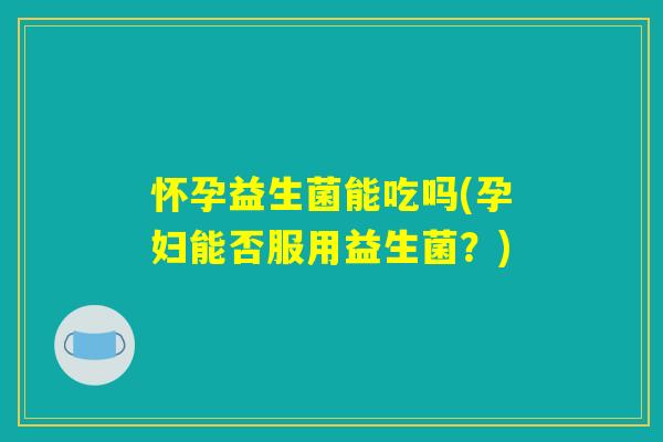 怀孕益生菌能吃吗(孕妇能否服用益生菌?) 怀孕益生菌能吃吗(孕妇能否服用益生菌?)