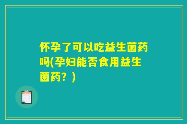 怀孕了可以吃益生菌药吗(孕妇能否食用益生菌药?) 怀孕了可以吃益生菌药吗(孕妇能否食用益生菌药?)