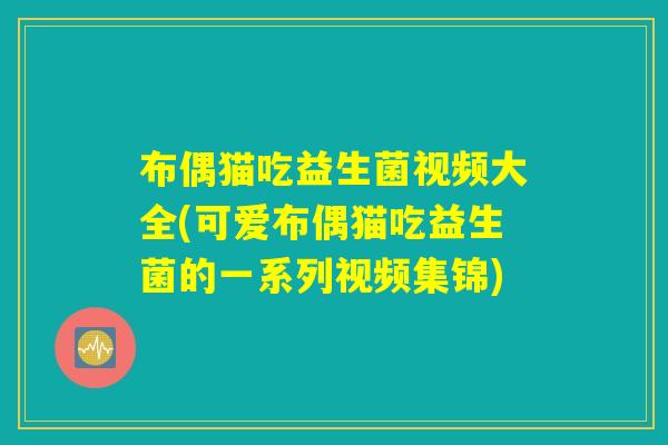 布偶猫吃益生菌视频大全(可爱布偶猫吃益生菌的一系列视频集锦)