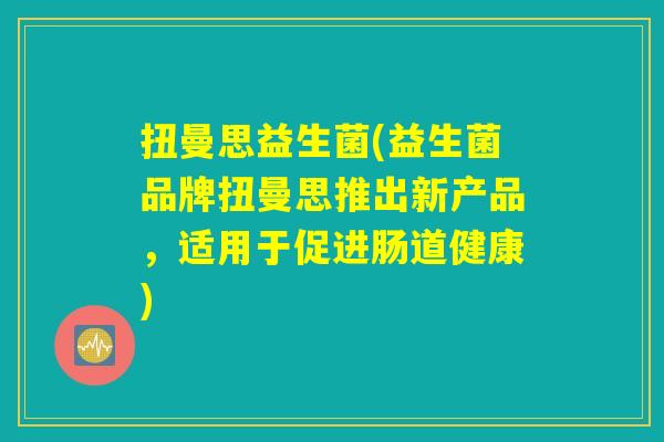扭曼思益生菌(益生菌品牌扭曼思推出新产品，适用于促进肠道健康)