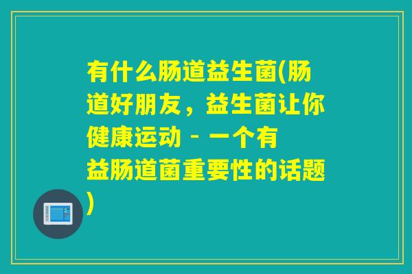 有什么肠道益生菌(肠道好朋友，益生菌让你健康运动 - 一个有益肠道菌重要性的话题)